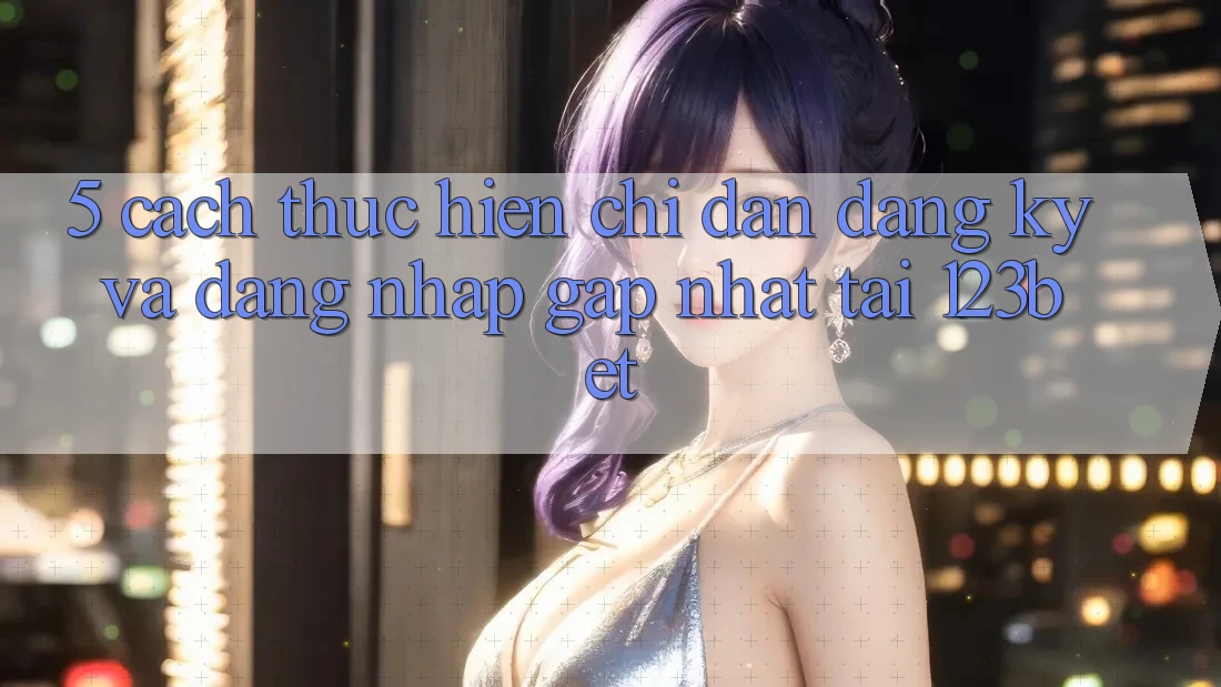 5. Cách thực hiện Chỉ dẫn Đăng Ký Và Đăng Nhập Gấp Nhất Tại 123bet