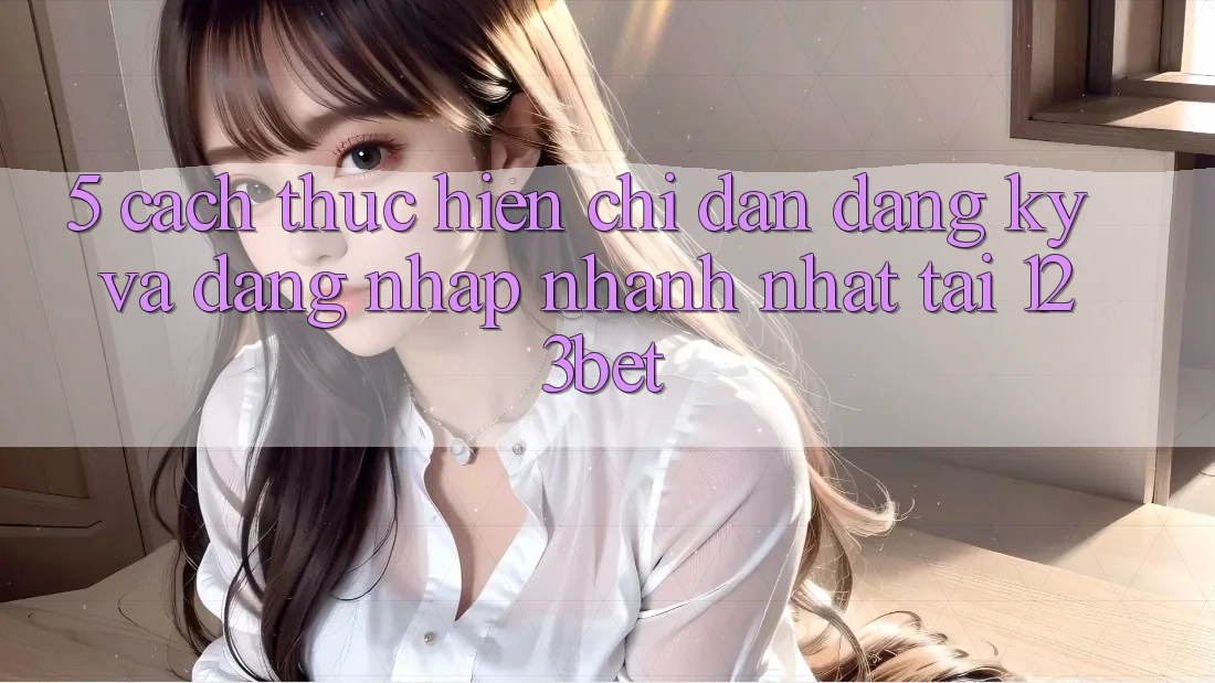 5. Cách thực hiện Chỉ dẫn Đăng Ký Và Đăng Nhập Nhanh Nhất Tại 123bet 5. Cách thực hiện Chỉ dẫn Đăng Ký Và Đăng Nhập Nhanh Nhất Tại 123bet