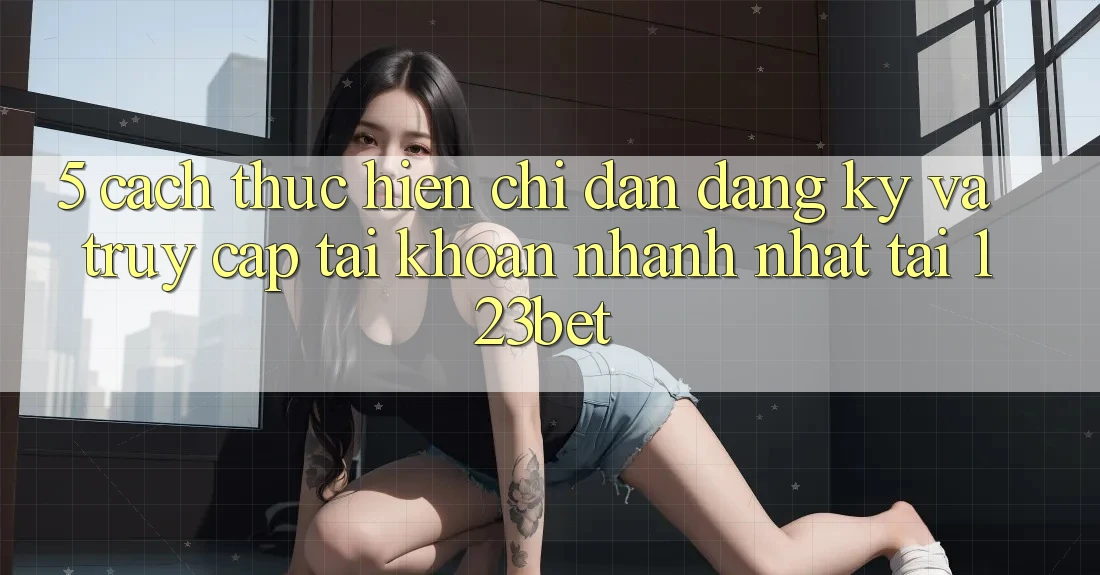 5. Cách thực hiện Chỉ dẫn Đăng Ký Và Truy cập tài khoản Nhanh Nhất Tại 123bet 5. Cách thực hiện Chỉ dẫn Đăng Ký Và Truy cập tài khoản Nhanh Nhất Tại 123bet