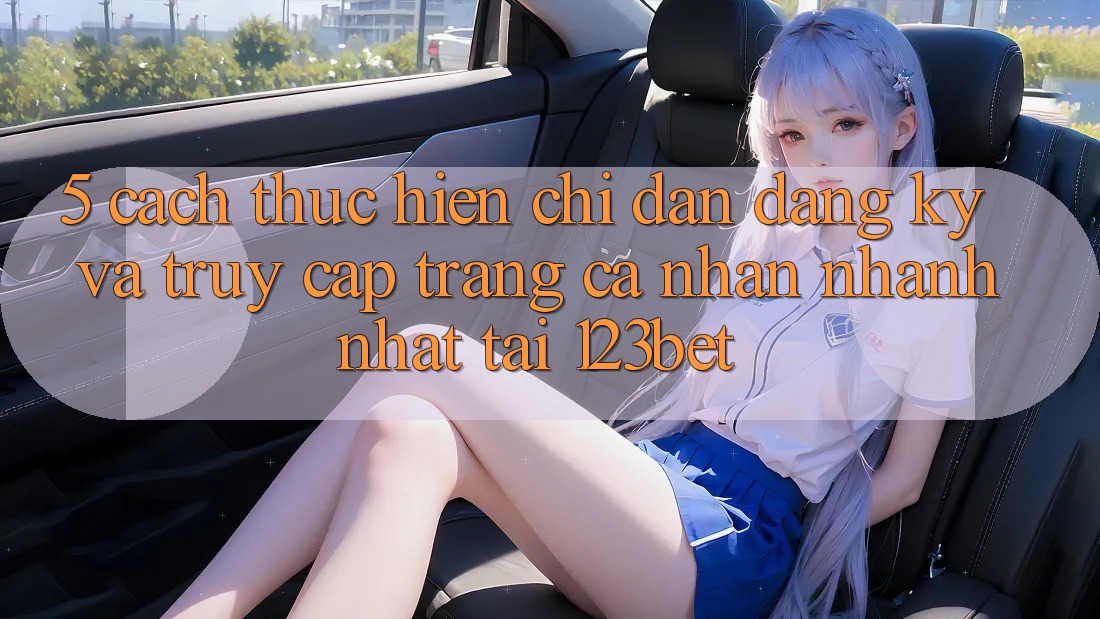 5. Cách thực hiện Chỉ dẫn Đăng Ký Và Truy cập trang cá nhân Nhanh Nhất Tại 123bet
