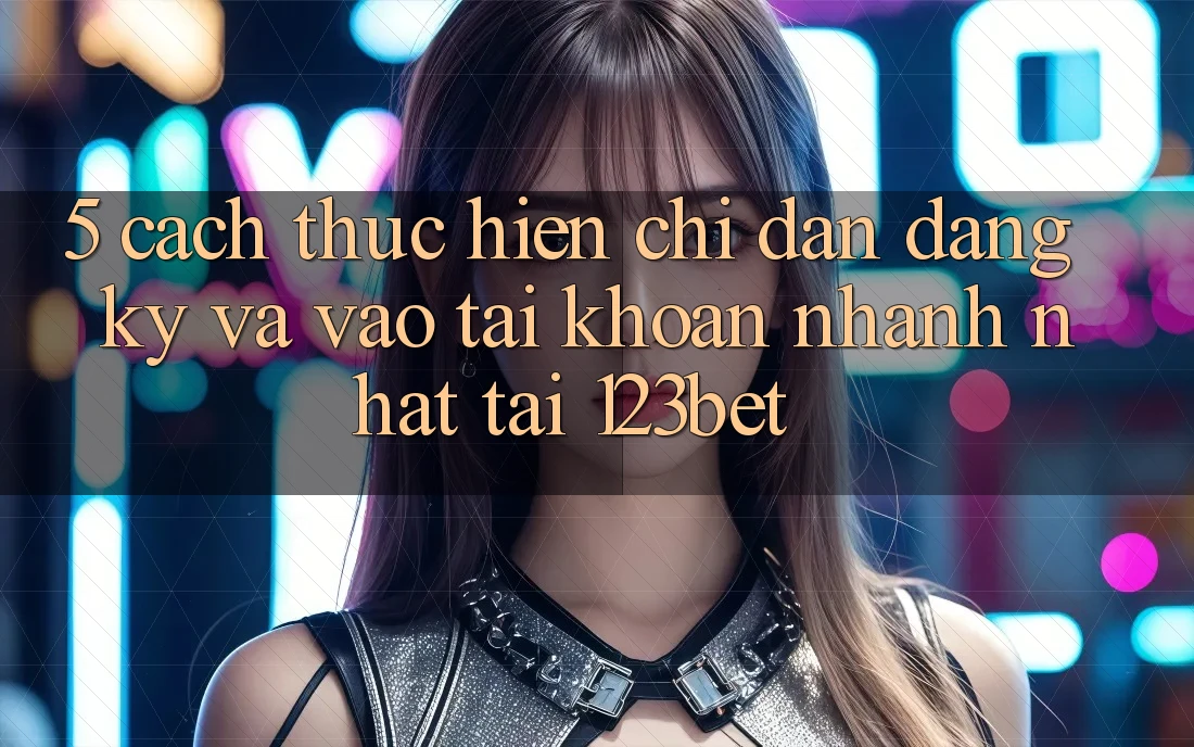 5. Cách thực hiện Chỉ dẫn Đăng Ký Và Vào tài khoản Nhanh Nhất Tại 123bet