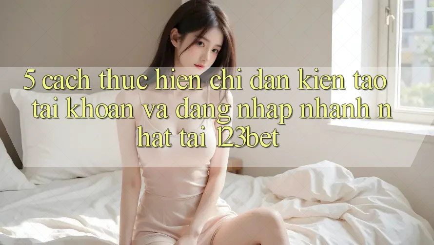 5. Cách thực hiện Chỉ dẫn Kiến tạo tài khoản Và Đăng Nhập Nhanh Nhất Tại 123bet