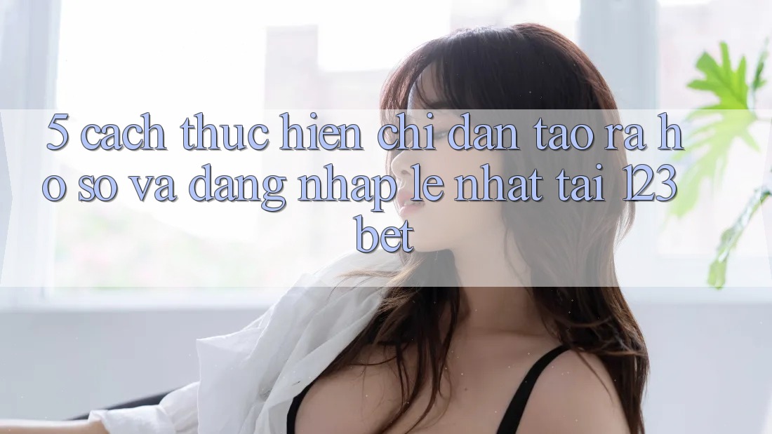5. Cách thực hiện Chỉ dẫn Tạo ra hồ sơ Và Đăng Nhập Lẹ Nhất Tại 123bet 5. Cách thực hiện Chỉ dẫn Tạo ra hồ sơ Và Đăng Nhập Lẹ Nhất Tại 123bet