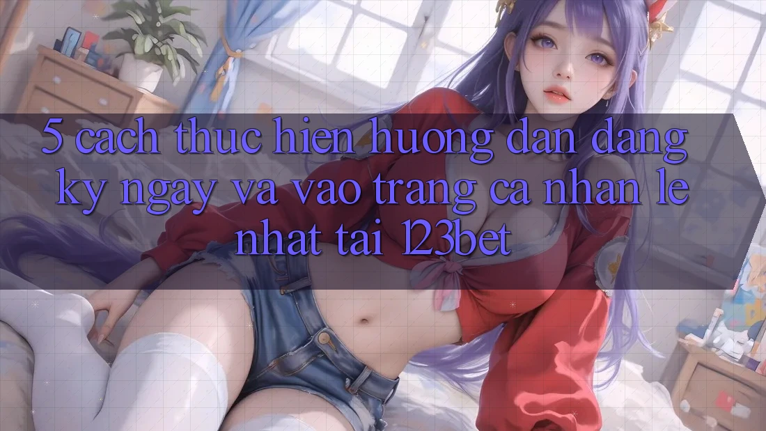 5. Cách thực hiện Hướng dẫn Đăng ký ngay Và Vào trang cá nhân Lẹ Nhất Tại 123bet 5. Cách thực hiện Hướng dẫn Đăng ký ngay Và Vào trang cá nhân Lẹ Nhất Tại 123bet