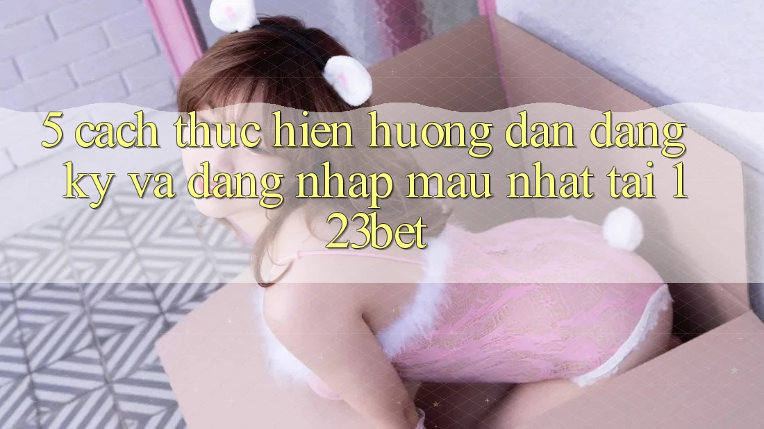 5. Cách thực hiện Hướng dẫn Đăng Ký Và Đăng Nhập Mau Nhất Tại 123bet 5. Cách thực hiện Hướng dẫn Đăng Ký Và Đăng Nhập Mau Nhất Tại 123bet