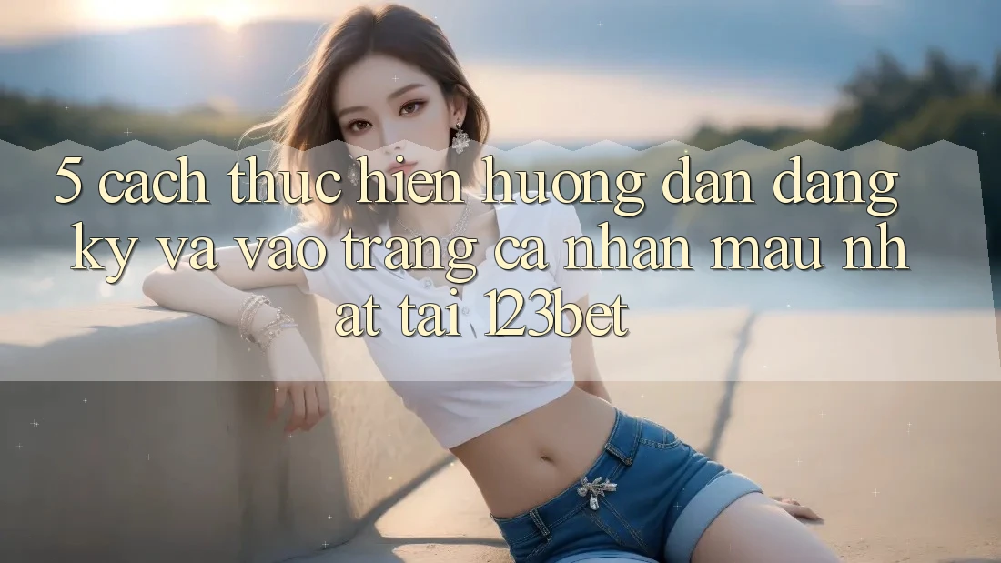 5. Cách thực hiện Hướng dẫn Đăng Ký Và Vào trang cá nhân Mau Nhất Tại 123bet 5. Cách thực hiện Hướng dẫn Đăng Ký Và Vào trang cá nhân Mau Nhất Tại 123bet