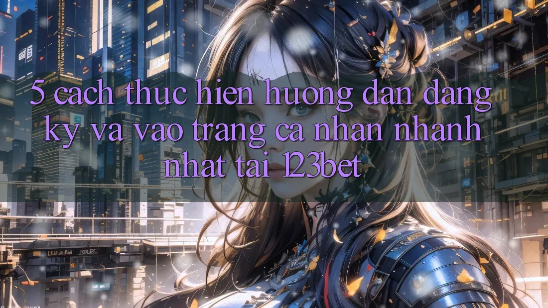 5. Cách thực hiện Hướng dẫn Đăng Ký Và Vào trang cá nhân Nhanh Nhất Tại 123bet 5. Cách thực hiện Hướng dẫn Đăng Ký Và Vào trang cá nhân Nhanh Nhất Tại 123bet