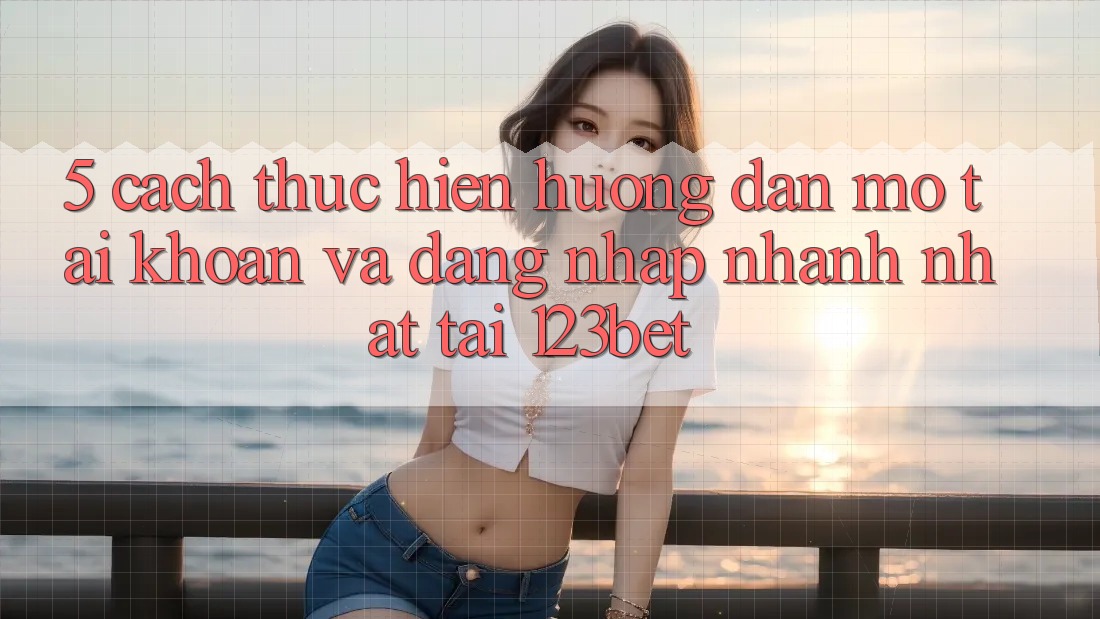 5. Cách thực hiện Hướng dẫn Mở tài khoản Và Đăng Nhập Nhanh Nhất Tại 123bet