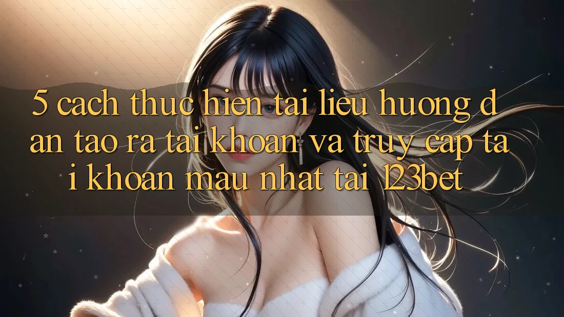 5. Cách thực hiện Tài liệu hướng dẫn Tạo ra tài khoản Và Truy cập tài khoản Mau Nhất Tại 123bet 5. Cách thực hiện Tài liệu hướng dẫn Tạo ra tài khoản Và Truy cập tài khoản Mau Nhất Tại 123bet