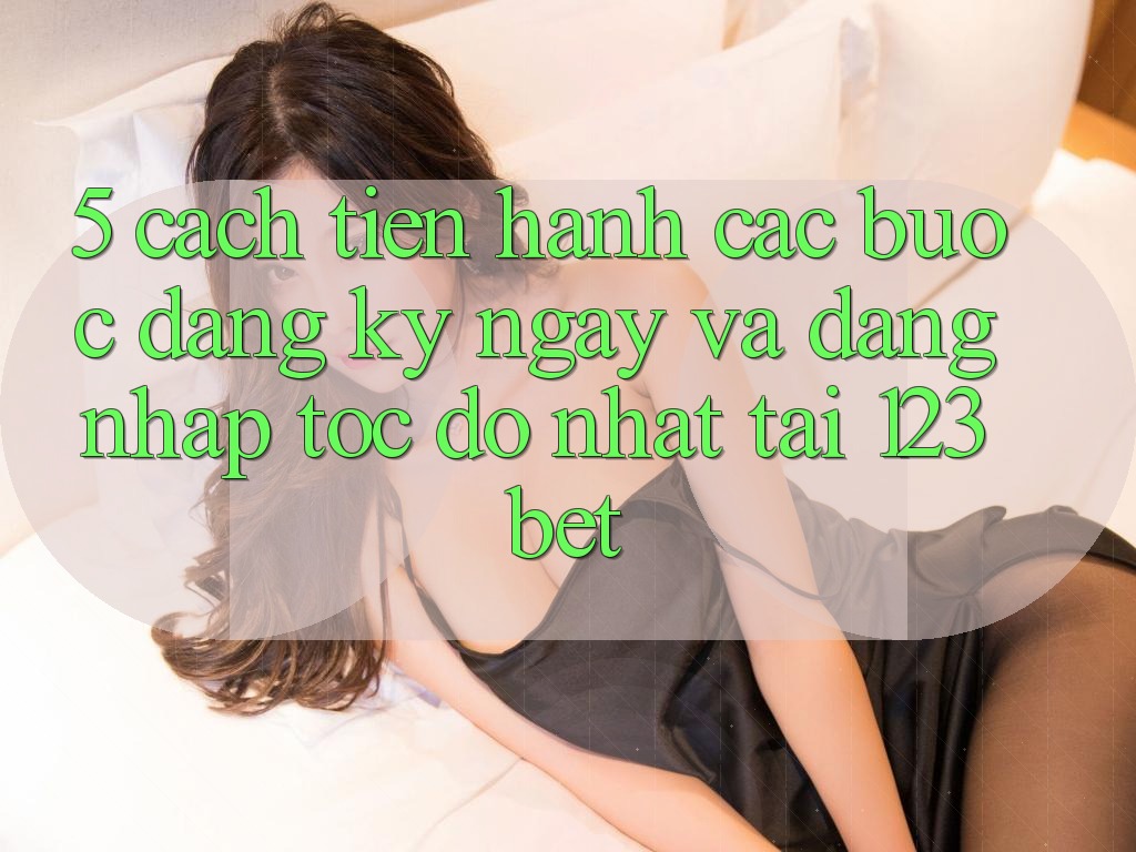 5. Cách tiến hành Các Bước Đăng ký ngay Và Đăng Nhập Tốc độ Nhất Tại 123bet