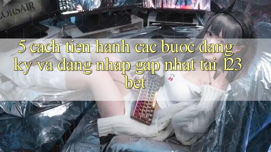 5. Cách tiến hành Các Bước Đăng Ký Và Đăng Nhập Gấp Nhất Tại 123bet 5. Cách tiến hành Các Bước Đăng Ký Và Đăng Nhập Gấp Nhất Tại 123bet