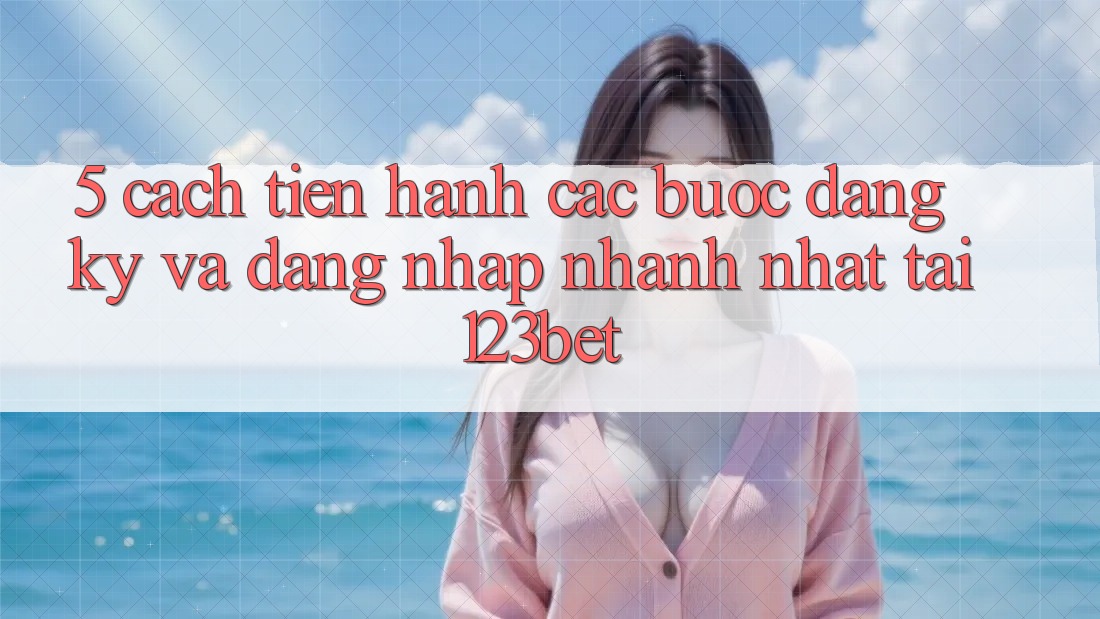 5. Cách tiến hành Các Bước Đăng Ký Và Đăng Nhập Nhanh Nhất Tại 123bet 5. Cách tiến hành Các Bước Đăng Ký Và Đăng Nhập Nhanh Nhất Tại 123bet