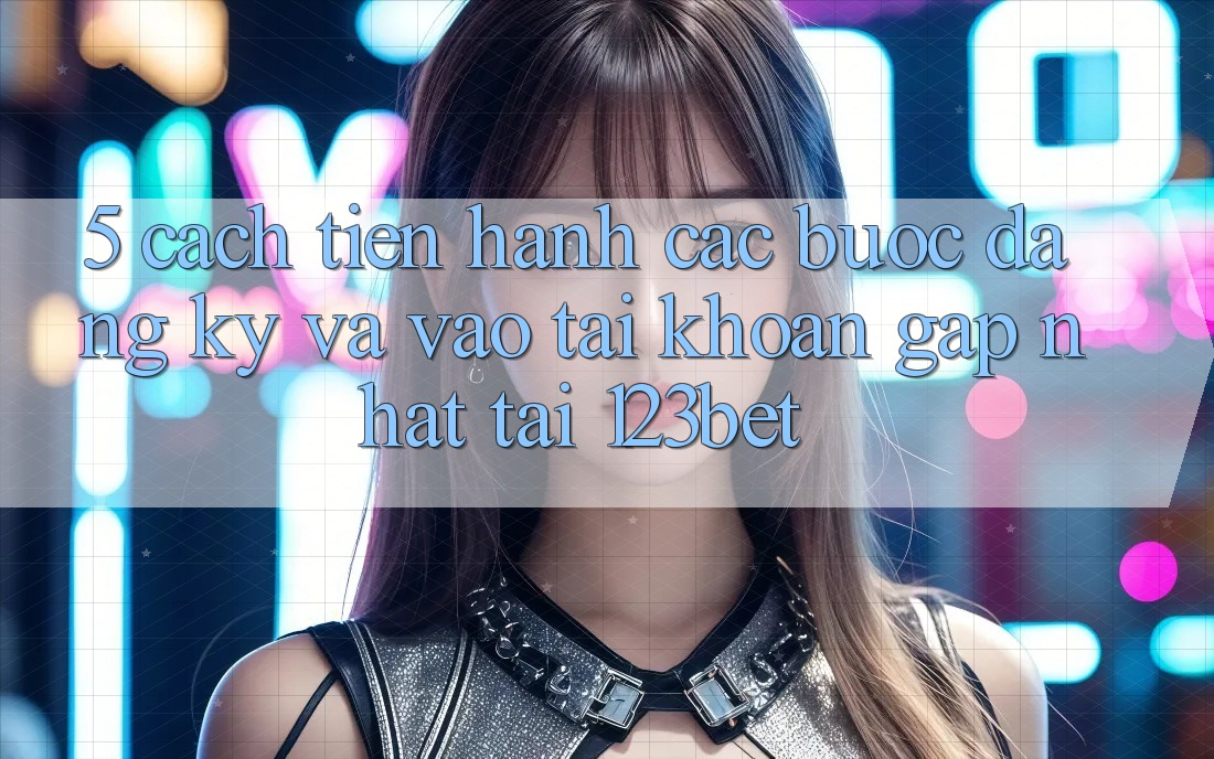 5. Cách tiến hành Các Bước Đăng Ký Và Vào tài khoản Gấp Nhất Tại 123bet 5. Cách tiến hành Các Bước Đăng Ký Và Vào tài khoản Gấp Nhất Tại 123bet