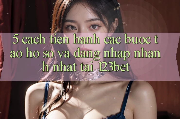 5. Cách tiến hành Các Bước Tạo hồ sơ Và Đăng Nhập Nhanh Nhất Tại 123bet 5. Cách tiến hành Các Bước Tạo hồ sơ Và Đăng Nhập Nhanh Nhất Tại 123bet