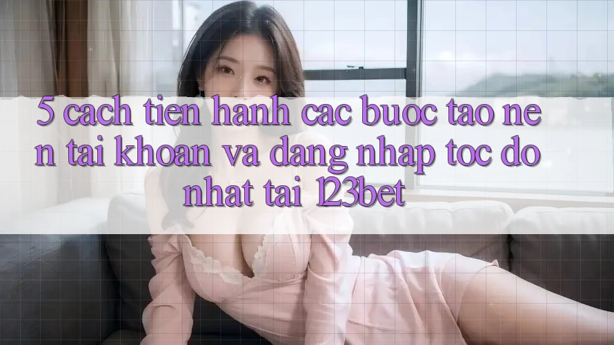 5. Cách tiến hành Các Bước Tạo nên tài khoản Và Đăng Nhập Tốc độ Nhất Tại 123bet