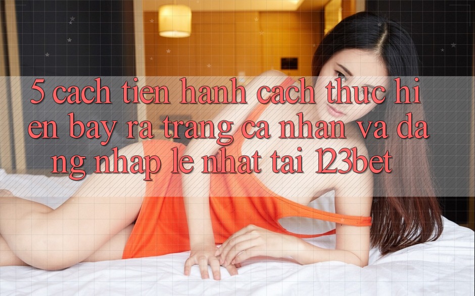 5. Cách tiến hành Cách thực hiện Bày ra trang cá nhân Và Đăng Nhập Lẹ Nhất Tại 123bet