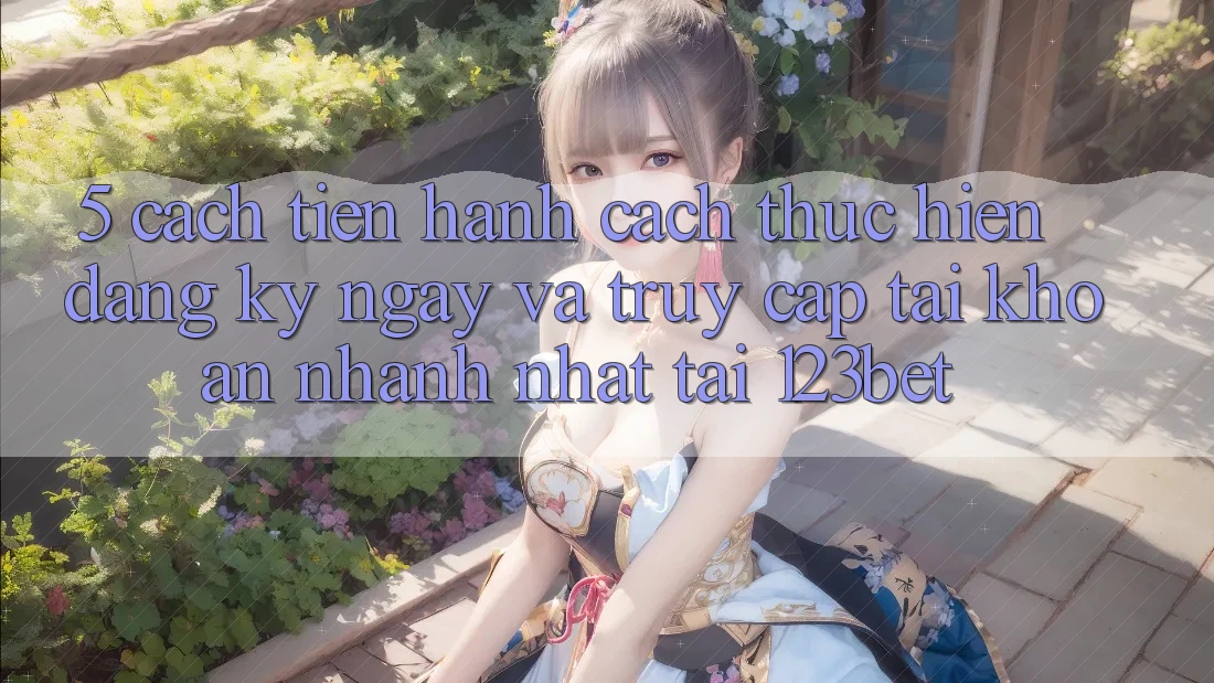 5. Cách tiến hành Cách thực hiện Đăng ký ngay Và Truy cập tài khoản Nhanh Nhất Tại 123bet