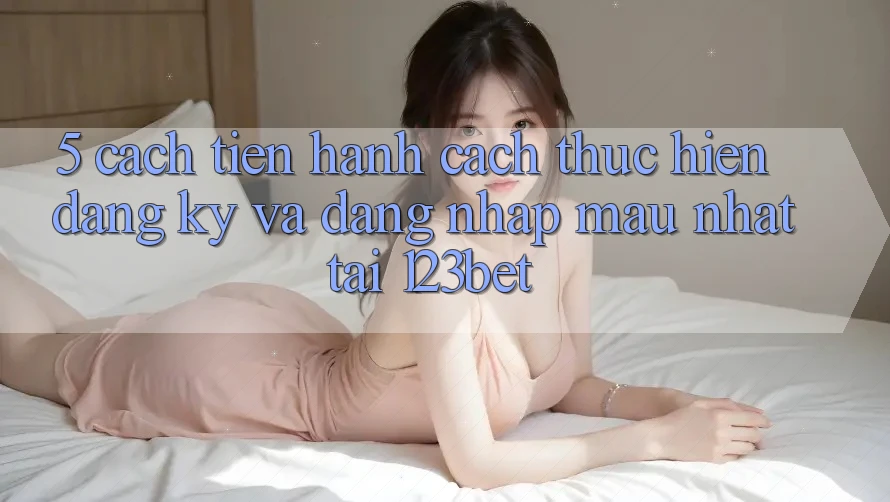 5. Cách tiến hành Cách thực hiện Đăng Ký Và Đăng Nhập Mau Nhất Tại 123bet
