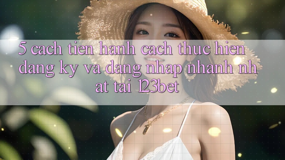 5. Cách tiến hành Cách thực hiện Đăng Ký Và Đăng Nhập Nhanh Nhất Tại 123bet