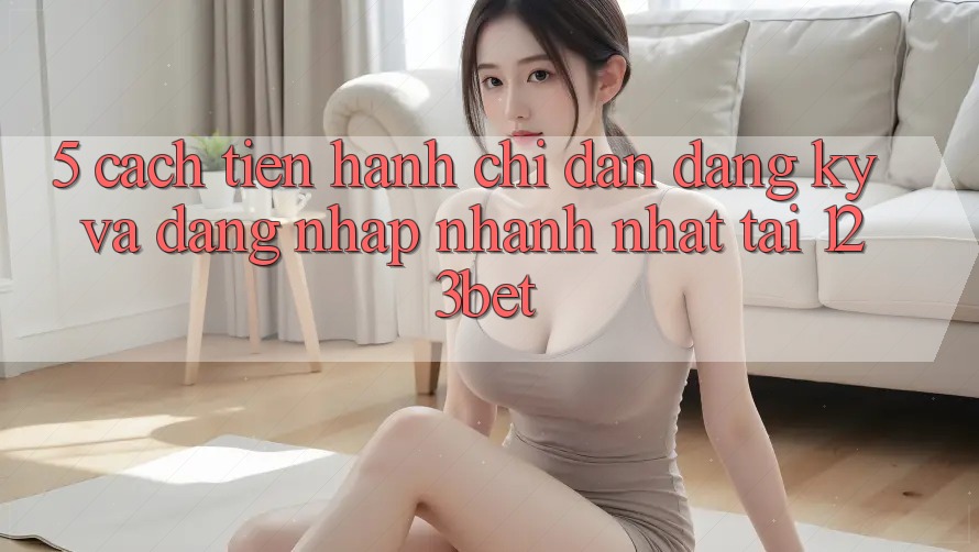 5. Cách tiến hành Chỉ dẫn Đăng Ký Và Đăng Nhập Nhanh Nhất Tại 123bet