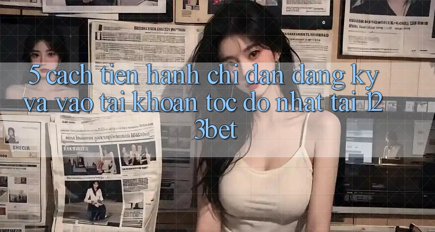 5. Cách tiến hành Chỉ dẫn Đăng Ký Và Vào tài khoản Tốc độ Nhất Tại 123bet 5. Cách tiến hành Chỉ dẫn Đăng Ký Và Vào tài khoản Tốc độ Nhất Tại 123bet