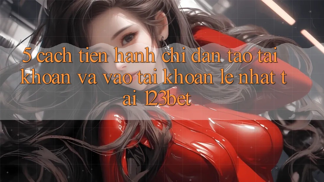 5. Cách tiến hành Chỉ dẫn Tạo tài khoản Và Vào tài khoản Lẹ Nhất Tại 123bet