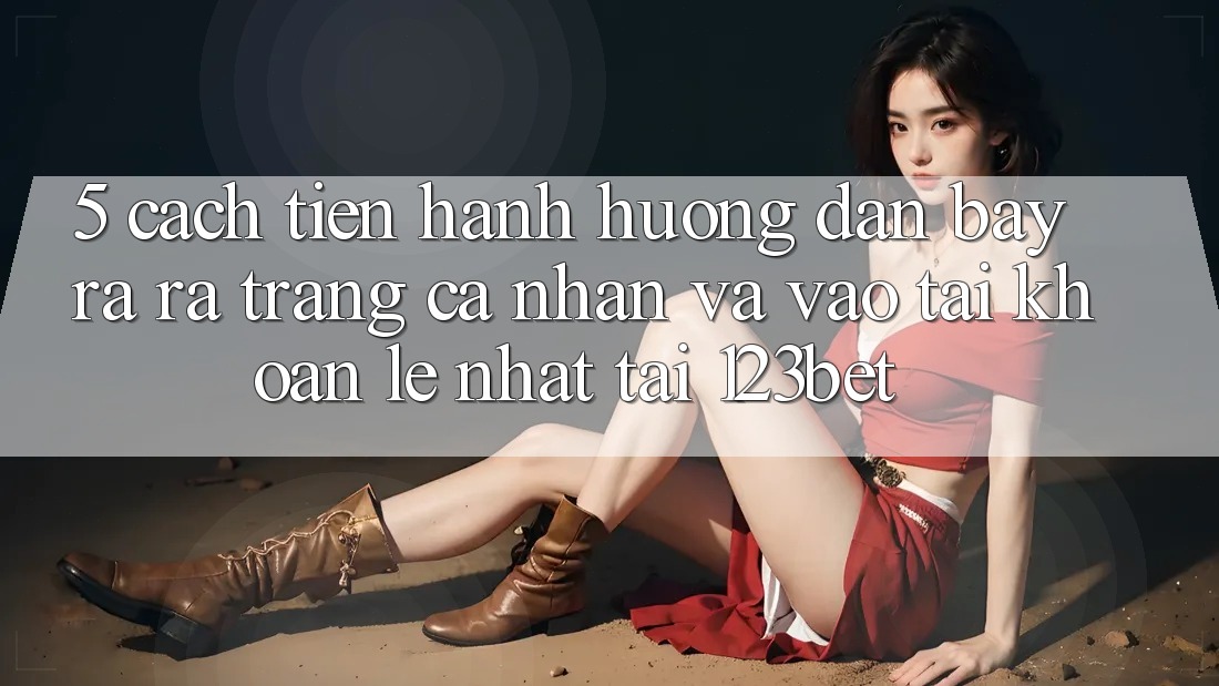 5. Cách tiến hành Hướng dẫn Bày ra ra trang cá nhân Và Vào tài khoản Lẹ Nhất Tại 123bet