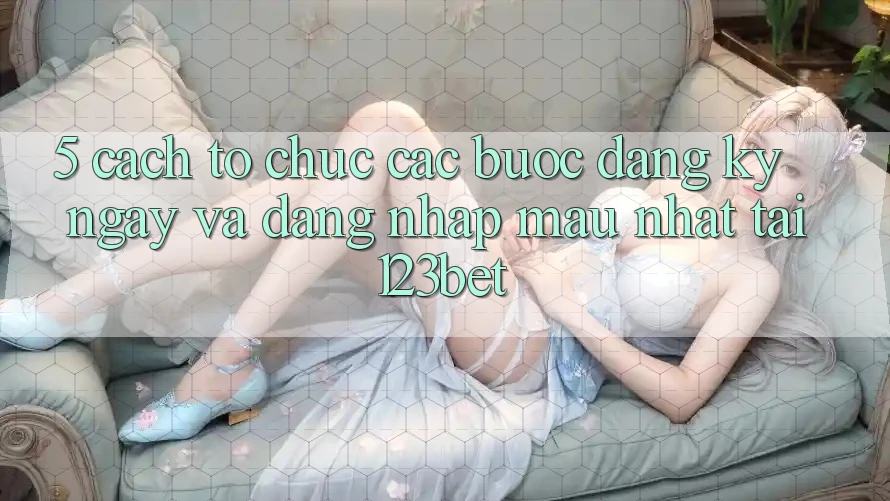 5. Cách tổ chức Các Bước Đăng ký ngay Và Đăng Nhập Mau Nhất Tại 123bet