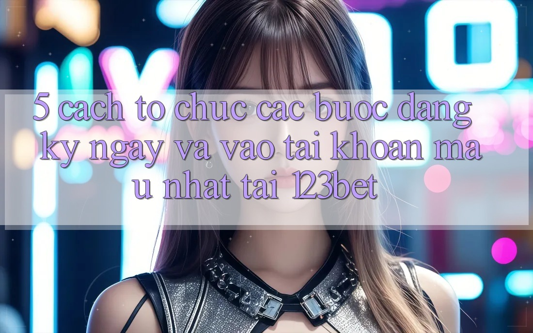 5. Cách tổ chức Các Bước Đăng ký ngay Và Vào tài khoản Mau Nhất Tại 123bet 5. Cách tổ chức Các Bước Đăng ký ngay Và Vào tài khoản Mau Nhất Tại 123bet