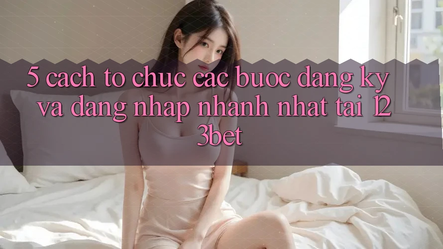 5. Cách tổ chức Các Bước Đăng Ký Và Đăng Nhập Nhanh Nhất Tại 123bet