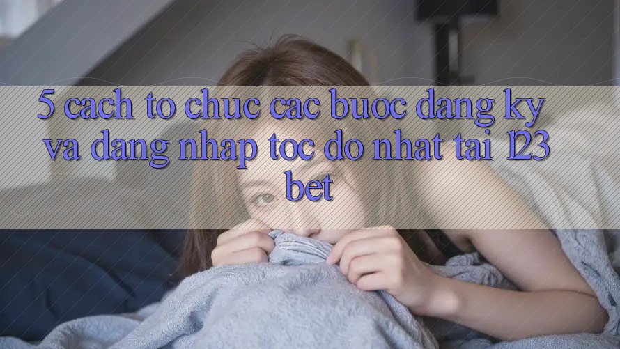 5. Cách tổ chức Các Bước Đăng Ký Và Đăng Nhập Tốc độ Nhất Tại 123bet 5. Cách tổ chức Các Bước Đăng Ký Và Đăng Nhập Tốc độ Nhất Tại 123bet