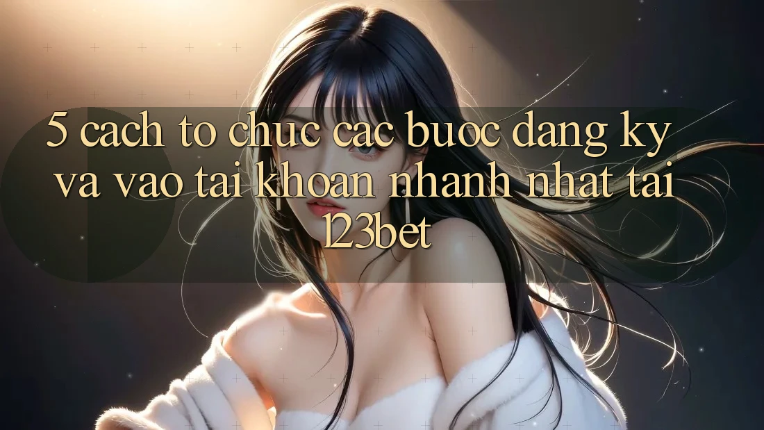5. Cách tổ chức Các Bước Đăng Ký Và Vào tài khoản Nhanh Nhất Tại 123bet