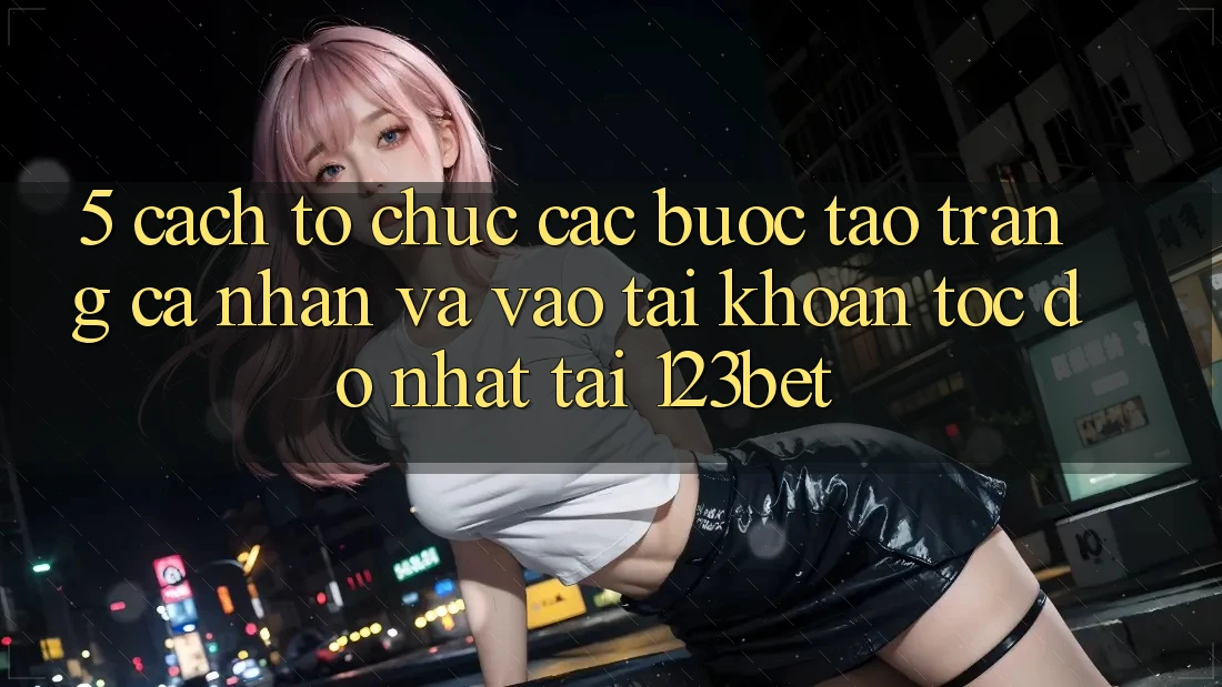 5. Cách tổ chức Các Bước Tạo trang cá nhân Và Vào tài khoản Tốc độ Nhất Tại 123bet 5. Cách tổ chức Các Bước Tạo trang cá nhân Và Vào tài khoản Tốc độ Nhất Tại 123bet