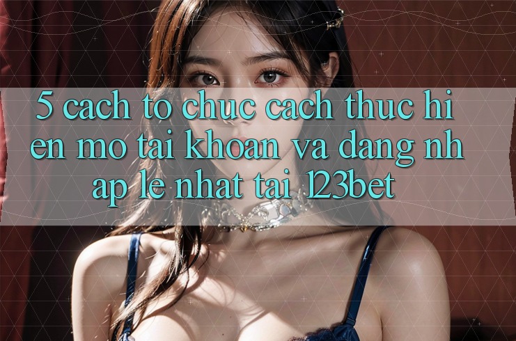 5. Cách tổ chức Cách thực hiện Mở tài khoản Và Đăng Nhập Lẹ Nhất Tại 123bet
