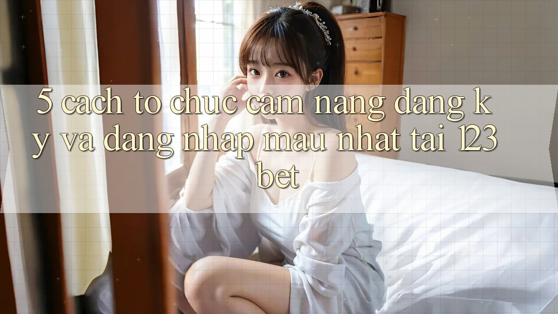 5. Cách tổ chức Cẩm nang Đăng Ký Và Đăng Nhập Mau Nhất Tại 123bet 5. Cách tổ chức Cẩm nang Đăng Ký Và Đăng Nhập Mau Nhất Tại 123bet
