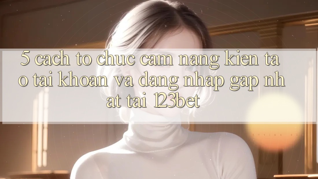 5. Cách tổ chức Cẩm nang Kiến tạo tài khoản Và Đăng Nhập Gấp Nhất Tại 123bet