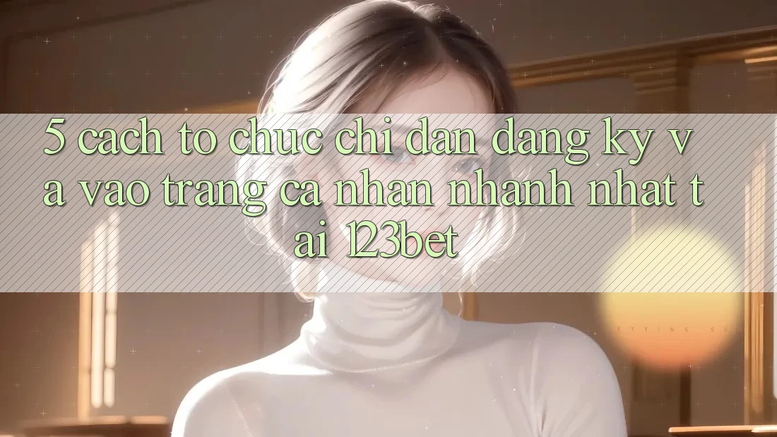 5. Cách tổ chức Chỉ dẫn Đăng Ký Và Vào trang cá nhân Nhanh Nhất Tại 123bet