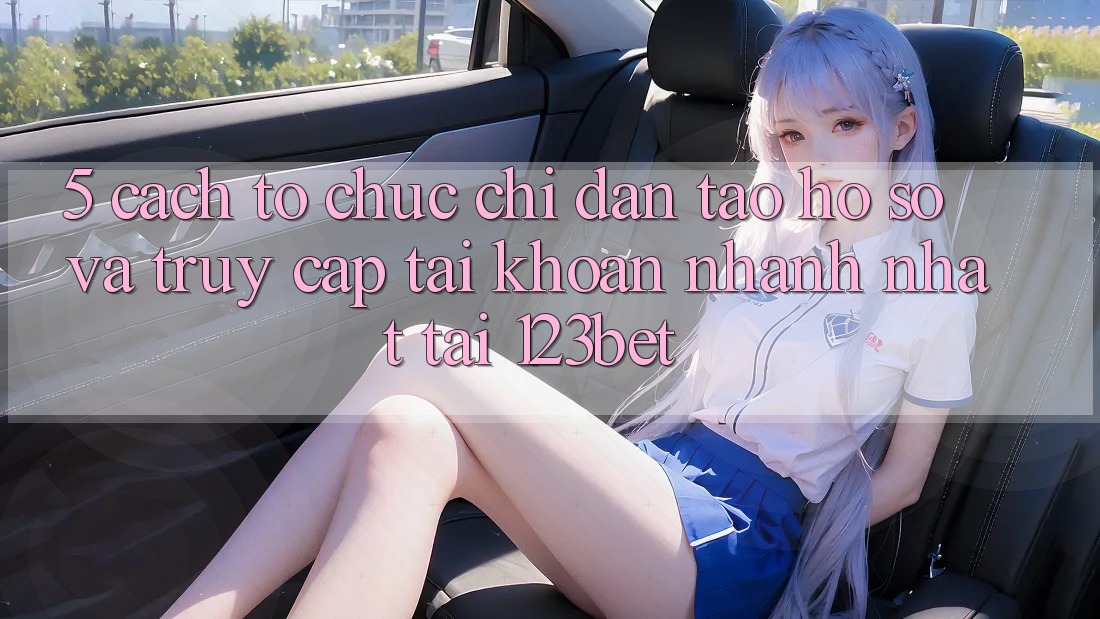 5. Cách tổ chức Chỉ dẫn Tạo hồ sơ Và Truy cập tài khoản Nhanh Nhất Tại 123bet