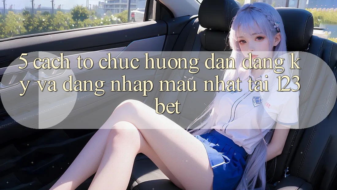 5. Cách tổ chức Hướng dẫn Đăng Ký Và Đăng Nhập Mau Nhất Tại 123bet