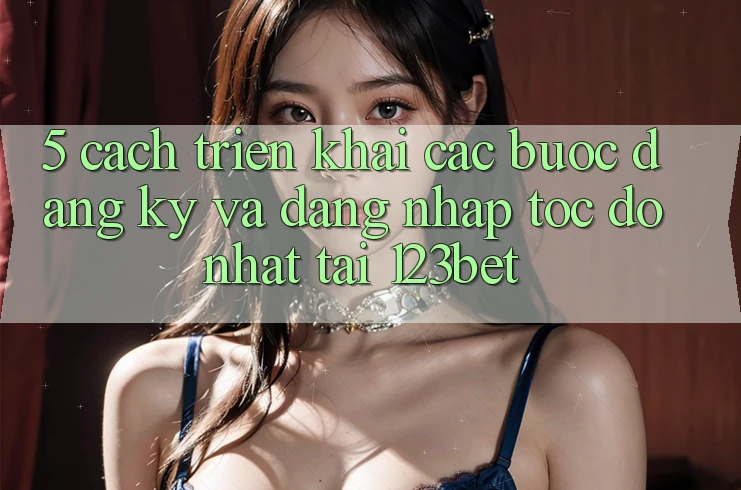 5. Cách triển khai Các Bước Đăng Ký Và Đăng Nhập Tốc độ Nhất Tại 123bet 5. Cách triển khai Các Bước Đăng Ký Và Đăng Nhập Tốc độ Nhất Tại 123bet