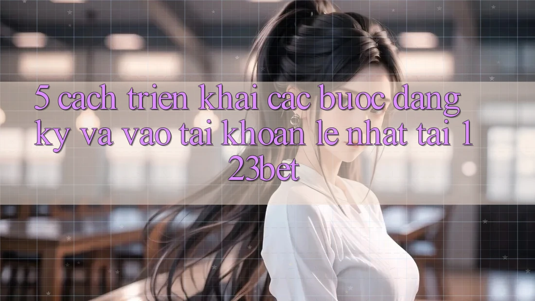 5. Cách triển khai Các Bước Đăng Ký Và Vào tài khoản Lẹ Nhất Tại 123bet 5. Cách triển khai Các Bước Đăng Ký Và Vào tài khoản Lẹ Nhất Tại 123bet
