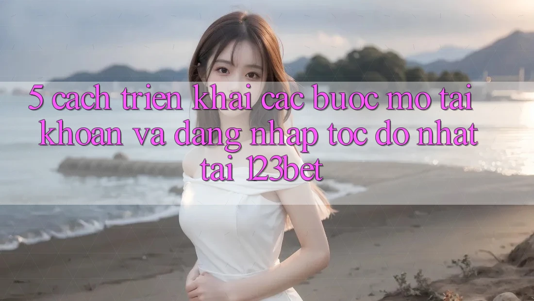 5. Cách triển khai Các Bước Mở tài khoản Và Đăng Nhập Tốc độ Nhất Tại 123bet