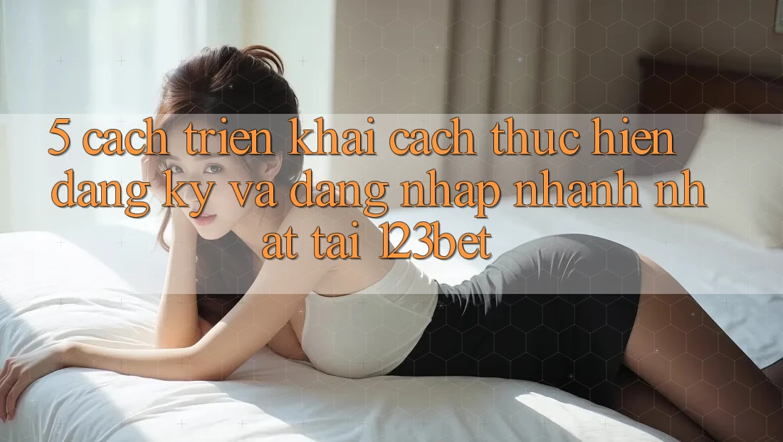 5. Cách triển khai Cách thực hiện Đăng Ký Và Đăng Nhập Nhanh Nhất Tại 123bet