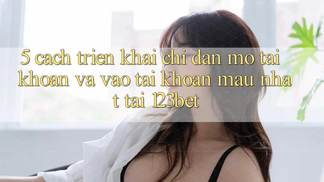5. Cách triển khai Chỉ dẫn Mở tài khoản Và Vào tài khoản Mau Nhất Tại 123bet