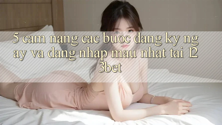 5. Cẩm nang Các Bước Đăng ký ngay Và Đăng Nhập Mau Nhất Tại 123bet