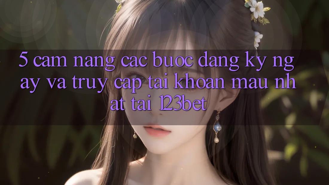 5. Cẩm nang Các bước Đăng ký ngay Và Truy cập tài khoản Mau Nhất Tại 123bet