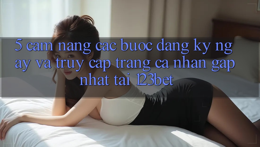 5. Cẩm nang Các Bước Đăng ký ngay Và Truy cập trang cá nhân Gấp Nhất Tại 123bet 5. Cẩm nang Các Bước Đăng ký ngay Và Truy cập trang cá nhân Gấp Nhất Tại 123bet