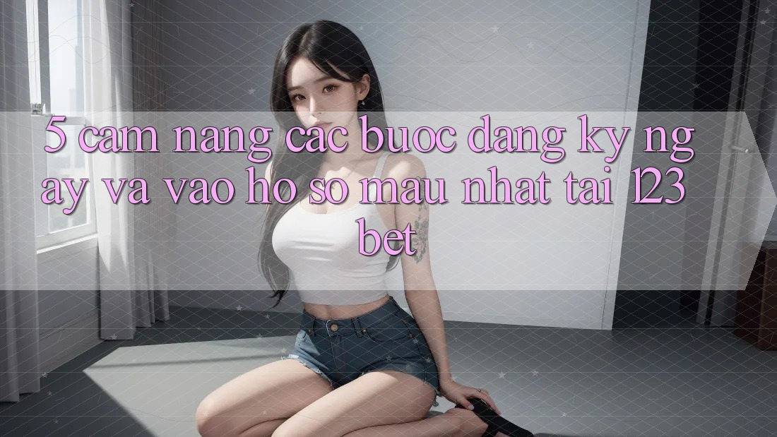 5. Cẩm nang Các Bước Đăng ký ngay Và Vào hồ sơ Mau Nhất Tại 123bet