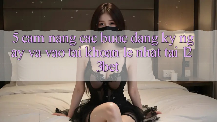 5. Cẩm nang Các Bước Đăng ký ngay Và Vào tài khoản Lẹ Nhất Tại 123bet