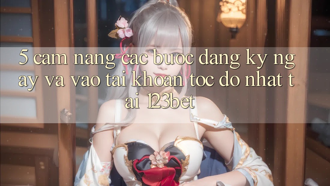 5. Cẩm nang Các Bước Đăng ký ngay Và Vào tài khoản Tốc độ Nhất Tại 123bet 5. Cẩm nang Các Bước Đăng ký ngay Và Vào tài khoản Tốc độ Nhất Tại 123bet